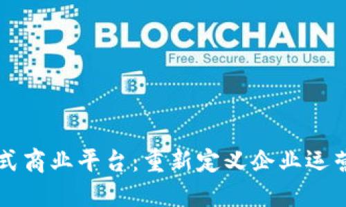 区块链分布式商业平台：重新定义企业运营与合作模式