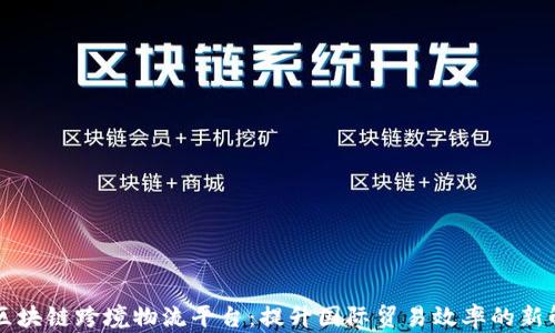
内蒙古区块链跨境物流平台：提升国际贸易效率的新解决方案