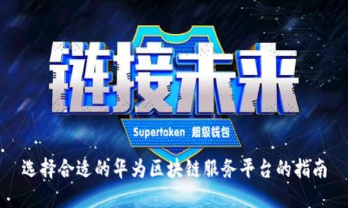 选择合适的华为区块链服务平台的指南