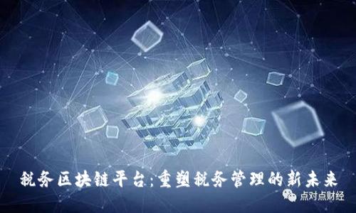 税务区块链平台：重塑税务管理的新未来