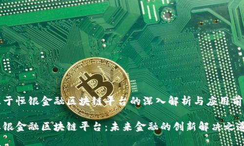 基于恒银金融区块链平台的深入解析与应用前景
恒银金融区块链平台:未来金融的创新解决之道