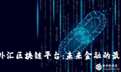  东莞外汇区块链平台：未来金融的最佳选择
