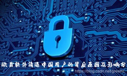 : 欧易软件清退中国用户的背后原因及影响分析