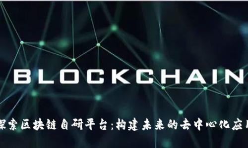 探索区块链自研平台：构建未来的去中心化应用